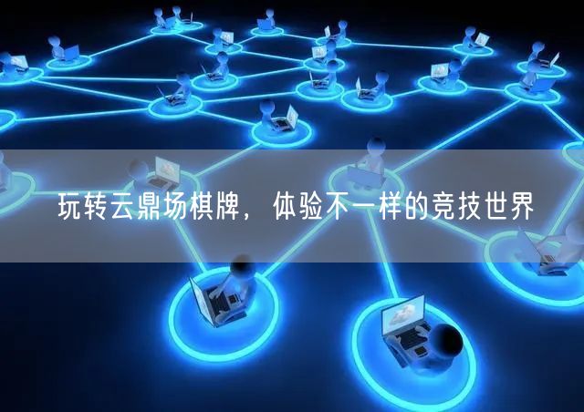 玩转云鼎场棋牌，体验不一样的竞技世界