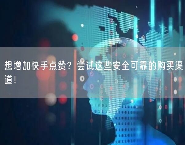 想增加快手点赞？尝试这些安全可靠的购买渠道！