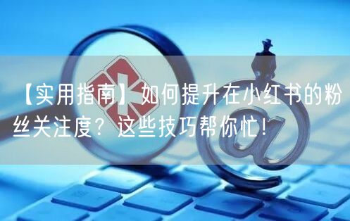【实用指南】如何提升在小红书的粉丝关注度？这些技巧帮你忙！
