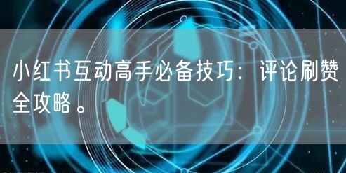 小红书互动高手必备技巧：评论刷赞全攻略。