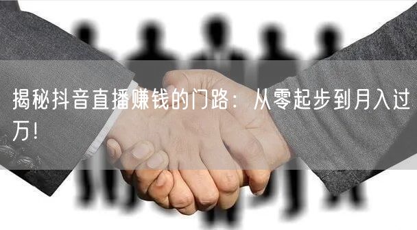 揭秘抖音直播赚钱的门路：从零起步到月入过万！
