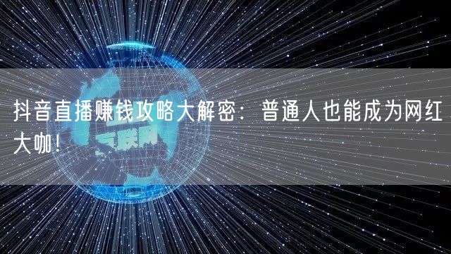 抖音直播赚钱攻略大解密：普通人也能成为网红大咖！
