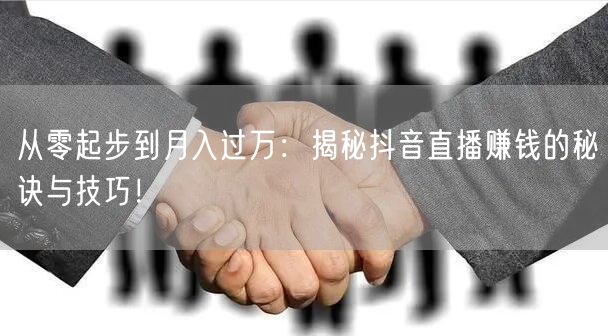 从零起步到月入过万:揭秘抖音直播赚钱的秘诀与技巧!