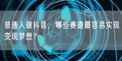 普通人做抖音,哪些赛道最容易实现变现梦想?
