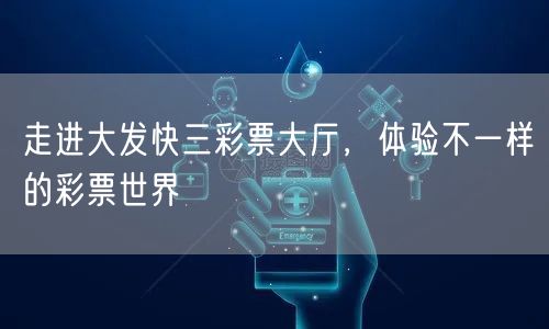 走进大发快三彩票大厅,体验不一样的彩票世界