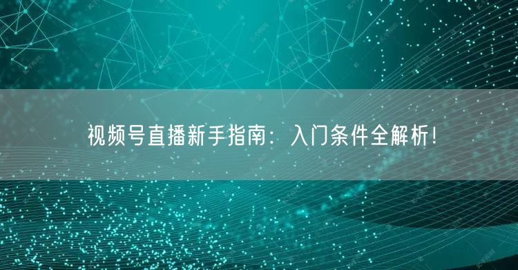 视频号直播新手指南：入门条件全解析！