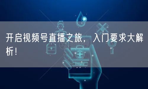 开启视频号直播之旅，入门要求大解析！