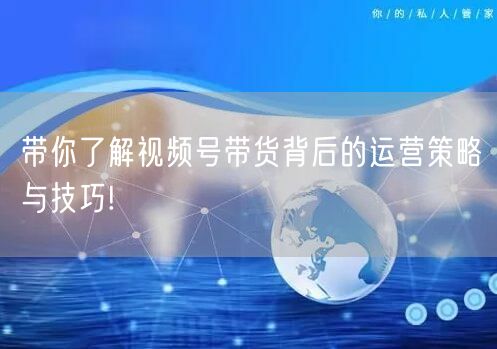 带你了解视频号带货背后的运营策略与技巧!