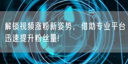 解锁视频涨粉新姿势，借助专业平台迅速提升粉丝量!