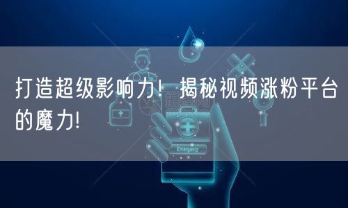 打造超级影响力！揭秘视频涨粉平台的魔力!