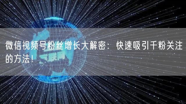 微信视频号粉丝增长大解密:快速吸引千粉关注的方法!