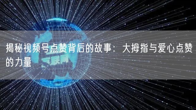 揭秘视频号点赞背后的故事：大拇指与爱心点赞的力量