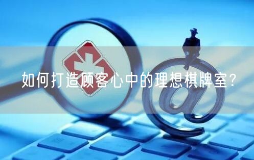 如何打造顾客心中的理想棋牌室？