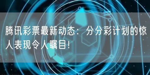 腾讯彩票最新动态:分分彩计划的惊人表现令人瞩目!