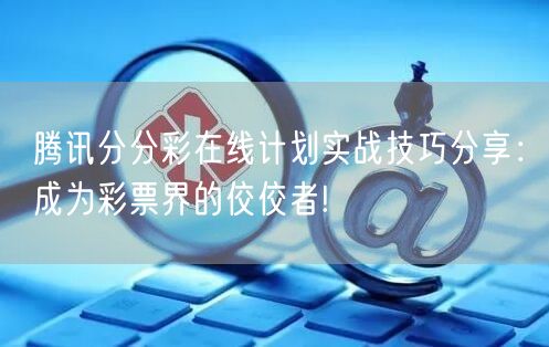 腾讯分分彩在线计划实战技巧分享:成为彩票界的佼佼者!
